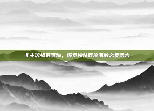 非主流情侣昵称,探索独特而浪漫的恋爱语言