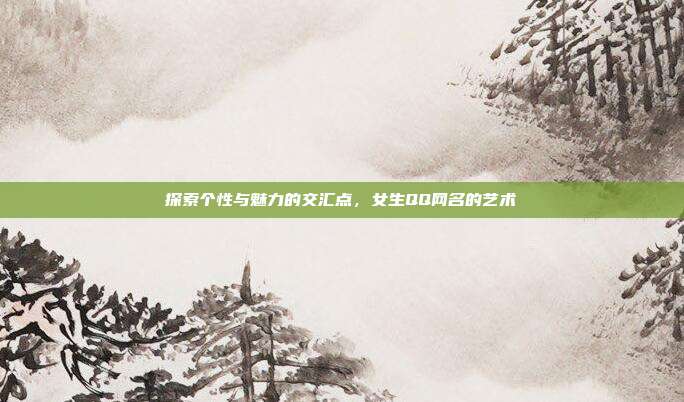 探索个性与魅力的交汇点,女生QQ网名的艺术