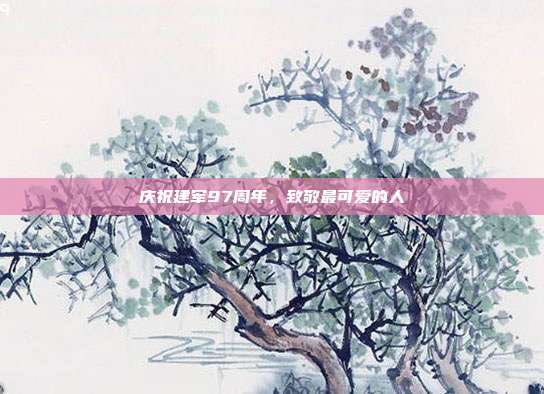 庆祝建军97周年,致敬最可爱的人