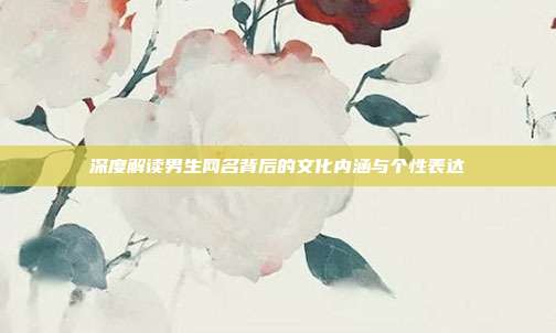 深度解读男生网名背后的文化内涵与个性表达