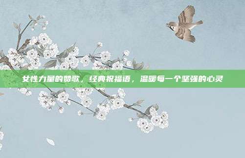 女性力量的赞歌,经典祝福语,温暖每一个坚强的心灵
