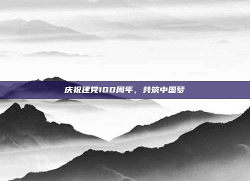 庆祝建党100周年,共筑中国梦