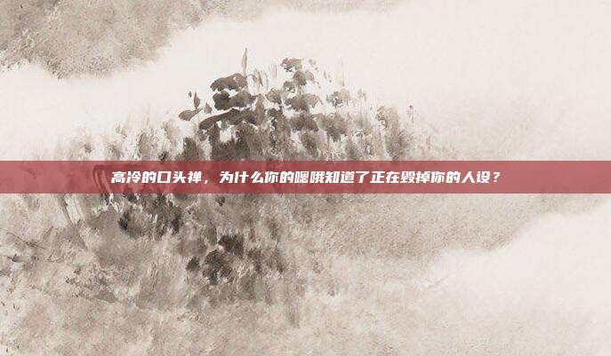 高冷的口头禅，为什么你的嗯哦知道了正在毁掉你的人设？