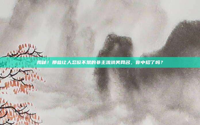 揭秘!那些让人忍俊不禁的非主流搞笑网名,你中招了吗?