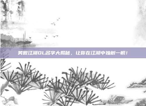 笑傲江湖OL名字大揭秘,让你在江湖中独树一帜!