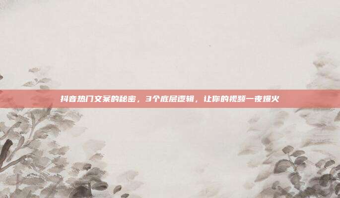 抖音热门文案的秘密，3个底层逻辑，让你的视频一夜爆火