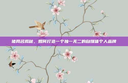 猪网名揭秘,如何打造一个独一无二的自媒体个人品牌