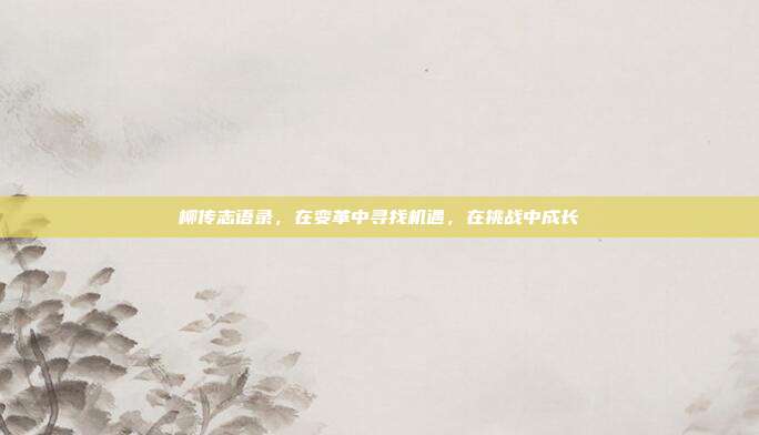 柳传志语录,在变革中寻找机遇,在挑战中成长
