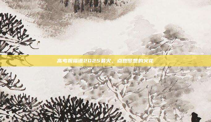 高考祝福语2025最火,点燃梦想的火花