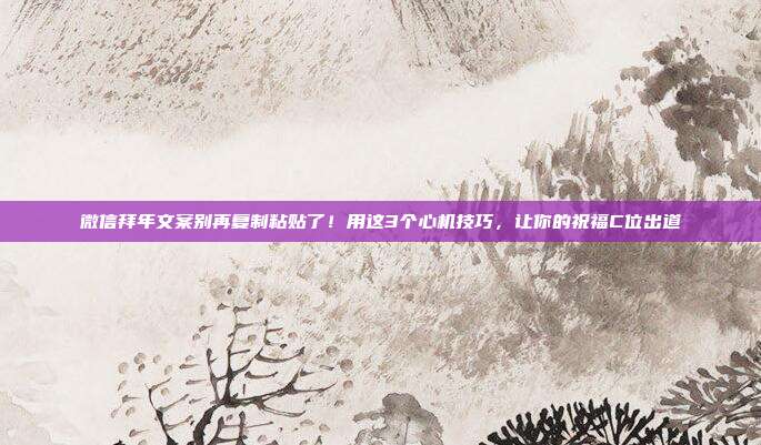 微信拜年文案别再复制粘贴了！用这3个心机技巧，让你的祝福C位出道
