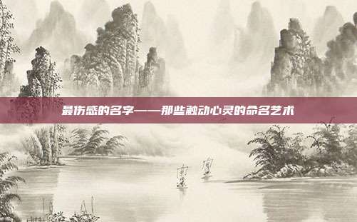 最伤感的名字——那些触动心灵的命名艺术