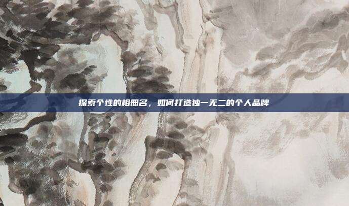 探索个性的相册名,如何打造独一无二的个人品牌