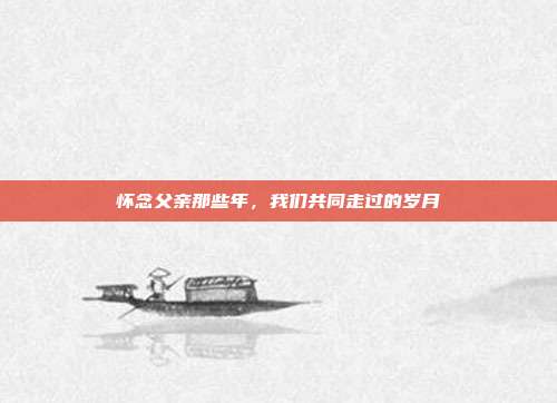 怀念父亲那些年,我们共同走过的岁月