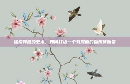 探索网名的艺术,如何打造一个有深度的自媒体账号