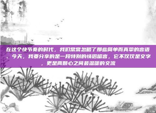 在这个快节奏的时代,我们常常忽略了那些简单而真挚的言语。今天,我要分享的是一段特别的情侣留言,它不仅仅是文字,更是两颗心之间最温暖的交流