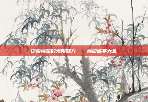 探索舞蹈的无限魅力——舞团名字大全