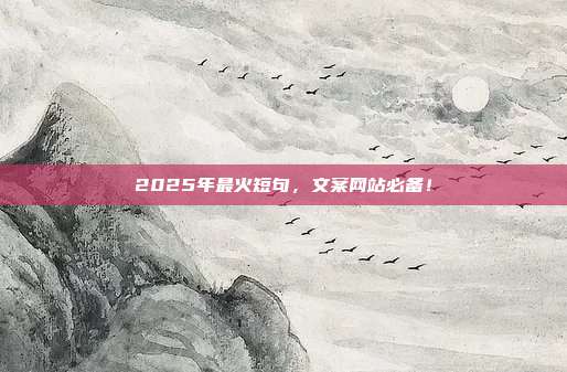 2025年最火短句,文案网站必备!