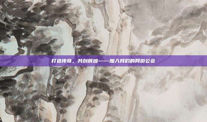 打造传奇,共创辉煌——加入我们的网游公会
