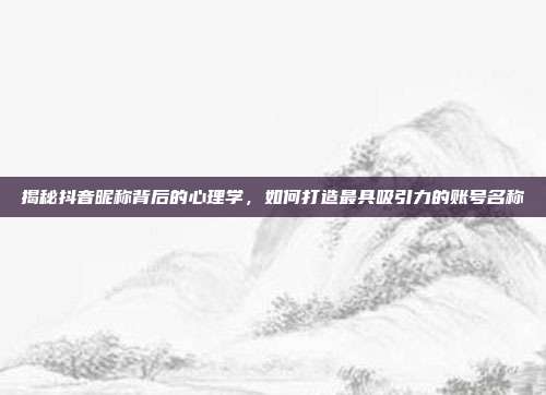 揭秘抖音昵称背后的心理学，如何打造最具吸引力的账号名称