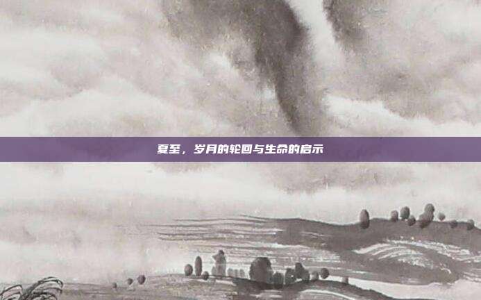 夏至，岁月的轮回与生命的启示
