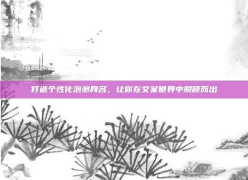 打造个性化泡泡网名,让你在文案世界中脱颖而出