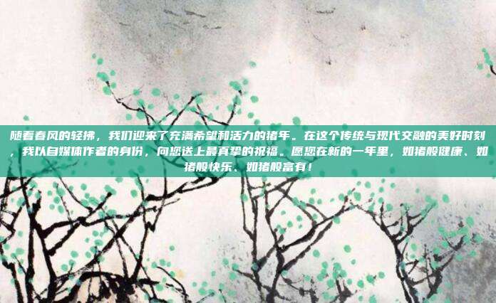 随着春风的轻拂,我们迎来了充满希望和活力的猪年。在这个传统与现代交融的美好时刻,我以自媒体作者的身份,向您送上最真挚的祝福。愿您在新的一年里,如猪般健康、如猪般快乐、如猪般富有!