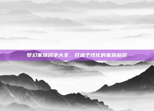梦幻家族名字大全,打造个性化的家族标识