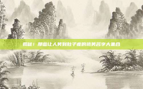 揭秘!那些让人笑到肚子疼的搞笑名字大集合