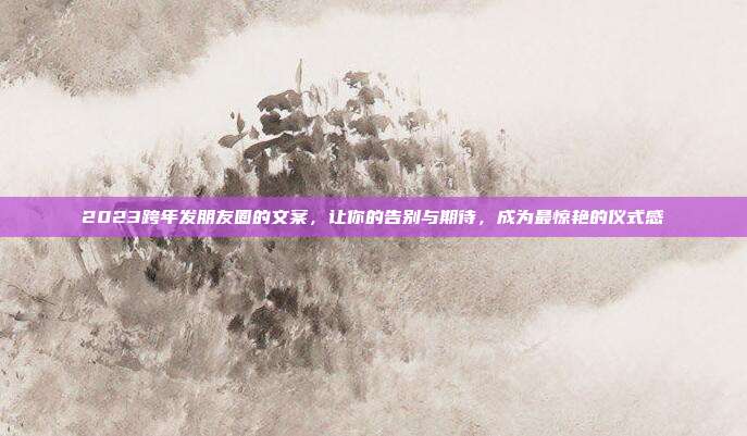2023跨年发朋友圈的文案，让你的告别与期待，成为最惊艳的仪式感