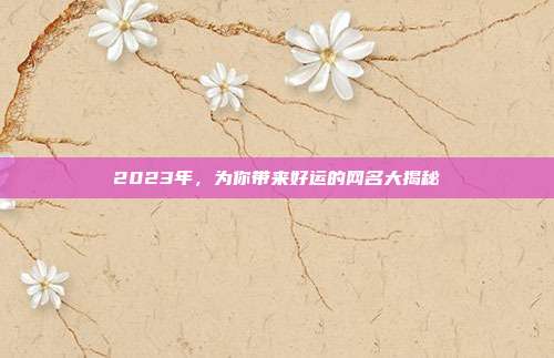 2023年,为你带来好运的网名大揭秘