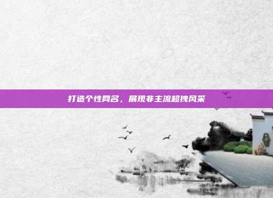 打造个性网名,展现非主流超拽风采