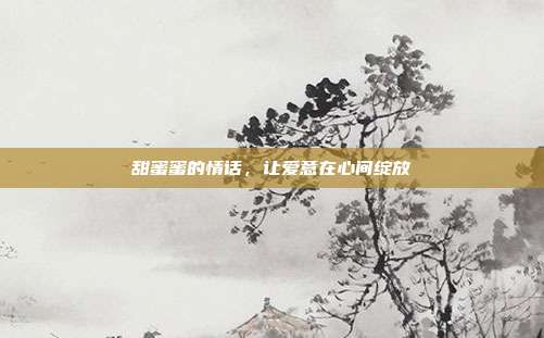 甜蜜蜜的情话,让爱意在心间绽放