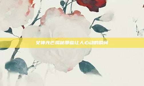 女神光芒揭秘那些让人心动的瞬间