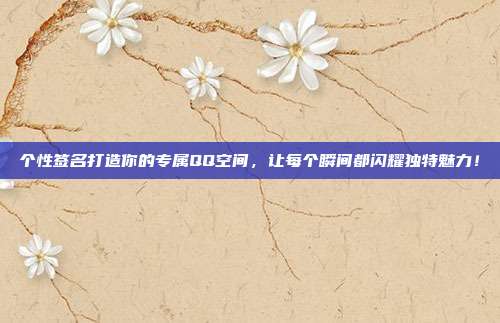 个性签名打造你的专属QQ空间,让每个瞬间都闪耀独特魅力!