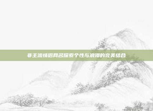 非主流情侣网名探索个性与浪漫的完美结合