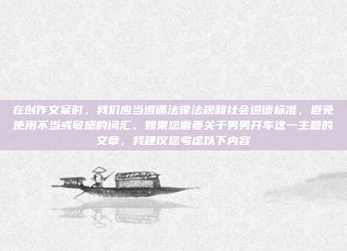 在创作文案时,我们应当遵循法律法规和社会道德标准,避免使用不当或敏感的词汇。如果您需要关于男男开车这一主题的文章,我建议您考虑以下内容