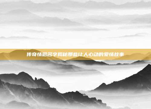 传奇情侣名字揭秘那些让人心动的爱情故事