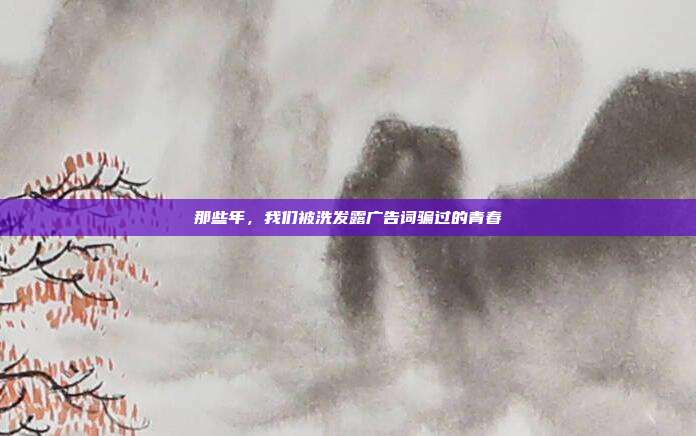 那些年，我们被洗发露广告词骗过的青春