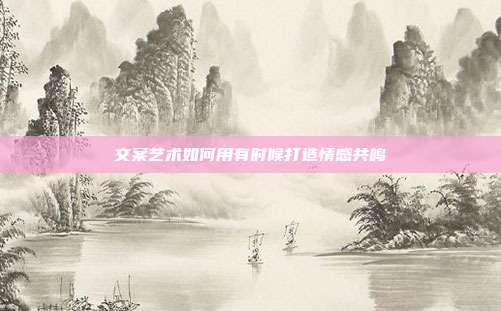 文案艺术如何用有时候打造情感共鸣