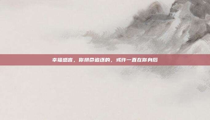 幸福感言，你拼命追逐的，或许一直在你身后