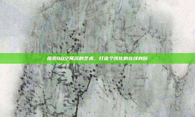 探索QQ空间名的艺术,打造个性化的在线身份