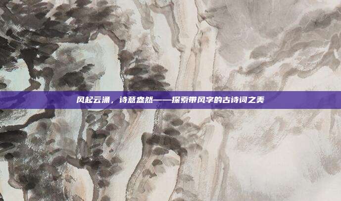 风起云涌,诗意盎然——探索带风字的古诗词之美