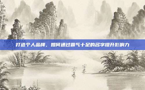 打造个人品牌,如何通过霸气十足的名字提升影响力
