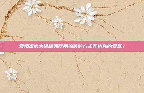 爱情短信大揭秘如何用搞笑的方式表达你的爱意?