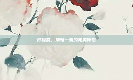 柠檬茶,清新一夏的完美伴侣