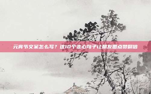 元宵节文案怎么写？这10个走心句子让朋友圈点赞翻倍