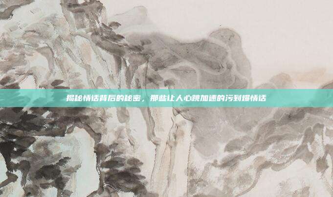 揭秘情话背后的秘密，那些让人心跳加速的污到爆情话