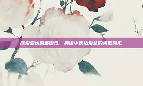 探索爱情的多面性,英语中表达爱意的美妙词汇