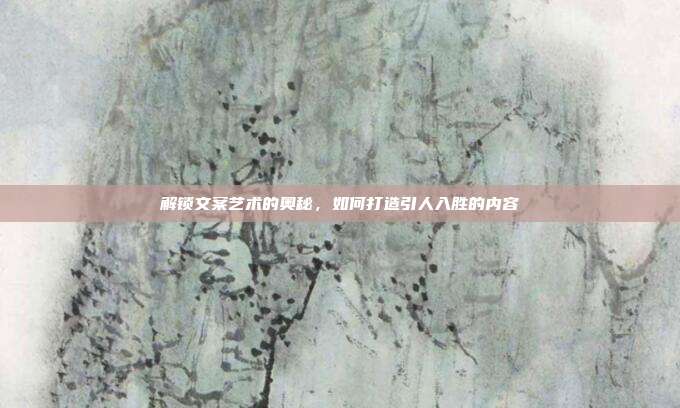 解锁文案艺术的奥秘，如何打造引人入胜的内容