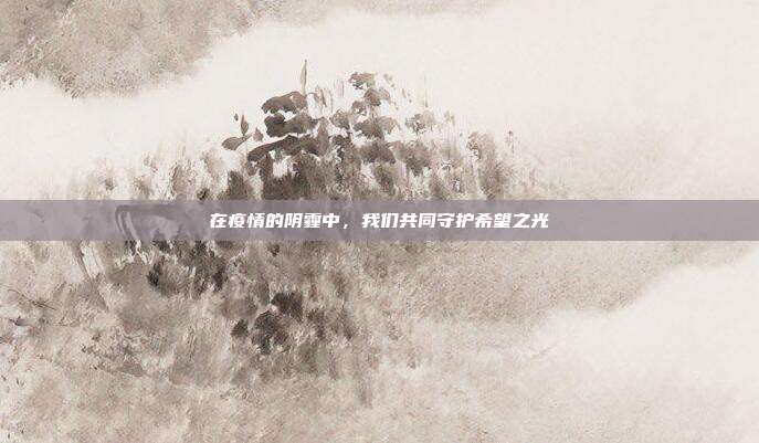 在疫情的阴霾中,我们共同守护希望之光